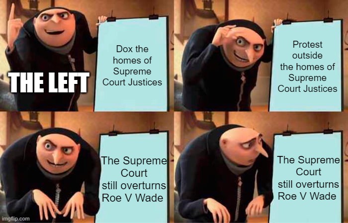 Gru's Plan |  Dox the homes of Supreme Court Justices; Protest outside the homes of Supreme Court Justices; THE LEFT; The Supreme Court still overturns Roe V Wade; The Supreme Court still overturns Roe V Wade | image tagged in memes,gru's plan | made w/ Imgflip meme maker