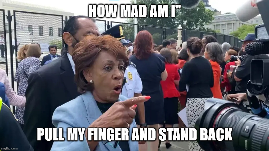 Maxine waters | HOW MAD AM I"; PULL MY FINGER AND STAND BACK | image tagged in pull my finger | made w/ Imgflip meme maker