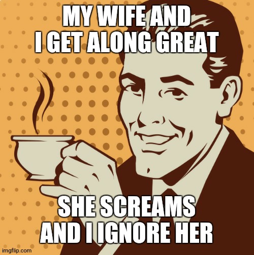 Mug approval | MY WIFE AND I GET ALONG GREAT SHE SCREAMS AND I IGNORE HER | image tagged in mug approval | made w/ Imgflip meme maker