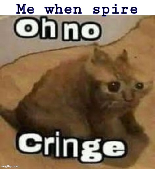 oh no cringe | Me when spire | image tagged in oh no cringe | made w/ Imgflip meme maker