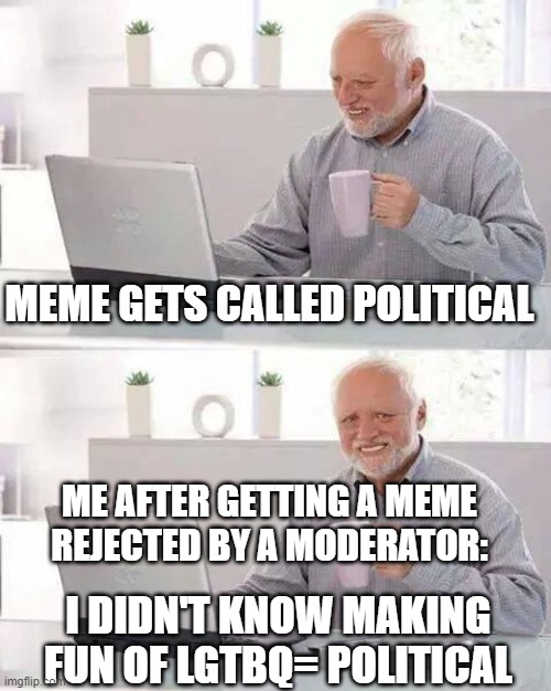 Wasn't trying to be political instead making fun of it. Idiot | MEME GETS CALLED POLITICAL; ME AFTER GETTING A MEME REJECTED BY A MODERATOR:; I DIDN'T KNOW MAKING FUN OF LGTBQ= POLITICAL | image tagged in memes,hide the pain harold | made w/ Imgflip meme maker