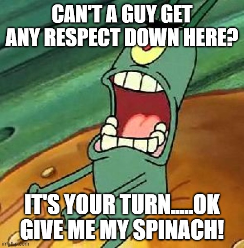I'll gladly pay you tuesday for a hamburger today...... | CAN'T A GUY GET ANY RESPECT DOWN HERE? IT'S YOUR TURN.....OK GIVE ME MY SPINACH! | image tagged in plankton maximum overdrive,look olive it's popeye,wheres pluto,its a bird its a plane its kermit | made w/ Imgflip meme maker