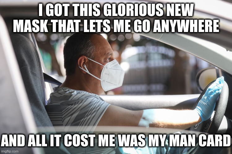 Man??? | I GOT THIS GLORIOUS NEW MASK THAT LETS ME GO ANYWHERE; AND ALL IT COST ME WAS MY MAN CARD | image tagged in wearing a mask and gloves in your car | made w/ Imgflip meme maker