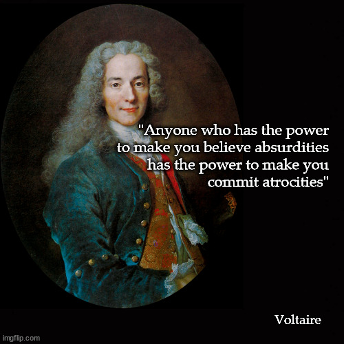 Anyone who can make you believe absurditites ... | "Anyone who has the power
to make you believe absurdities
has the power to make you
commit atrocities"; Voltaire | image tagged in voltaire | made w/ Imgflip meme maker