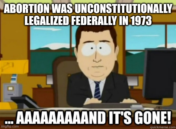 Back to the States | ABORTION WAS UNCONSTITUTIONALLY LEGALIZED FEDERALLY IN 1973 | image tagged in and its gone,abortion is murder,abortion,united states of america | made w/ Imgflip meme maker