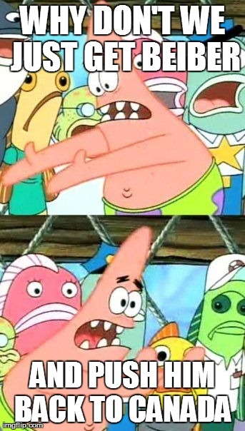 Put It Somewhere Else Patrick Meme | WHY DON'T WE JUST GET BEIBER AND PUSH HIM BACK TO CANADA | image tagged in memes,put it somewhere else patrick | made w/ Imgflip meme maker
