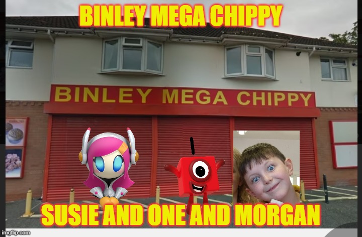 Binley Mega Chippy | BINLEY MEGA CHIPPY; SUSIE AND ONE AND MORGAN | image tagged in binley mega chippy,funny,fun,memes | made w/ Imgflip meme maker