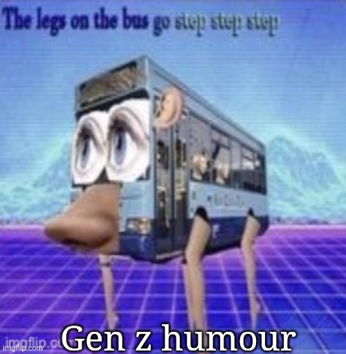 The legs on the bus go step step | Gen z humour | image tagged in the legs on the bus go step step | made w/ Imgflip meme maker