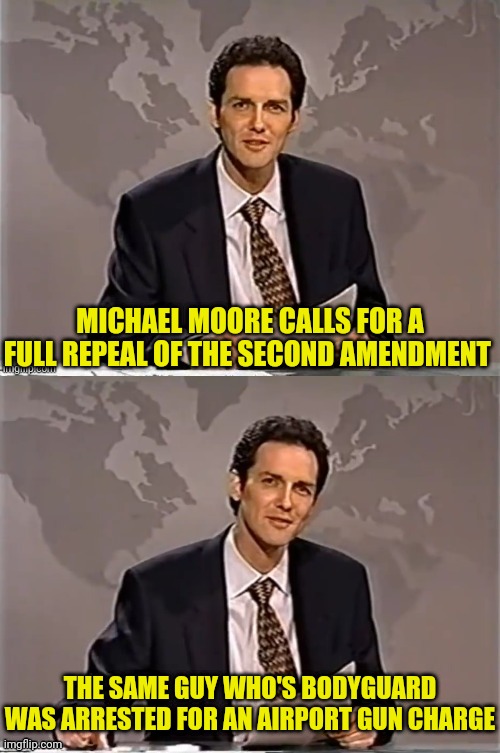 Ironic Michael Moore | MICHAEL MOORE CALLS FOR A FULL REPEAL OF THE SECOND AMENDMENT; THE SAME GUY WHO'S BODYGUARD WAS ARRESTED FOR AN AIRPORT GUN CHARGE | image tagged in weekend update with norm,michael moore,gun,second amendment | made w/ Imgflip meme maker