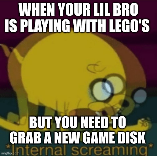 Based on a true story | WHEN YOUR LIL BRO IS PLAYING WITH LEGO'S; BUT YOU NEED TO GRAB A NEW GAME DISK | image tagged in jake the dog internal screaming | made w/ Imgflip meme maker