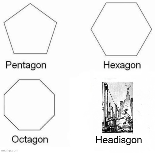 Pentagon Hexagon Octagon |  Headisgon | image tagged in memes,pentagon hexagon octagon,it will be fun they said,history,guillotine,punishment | made w/ Imgflip meme maker