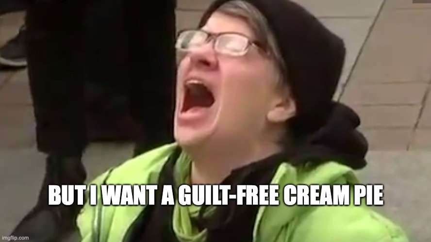 Screaming Liberal  |  BUT I WANT A GUILT-FREE CREAM PIE | image tagged in screaming liberal | made w/ Imgflip meme maker