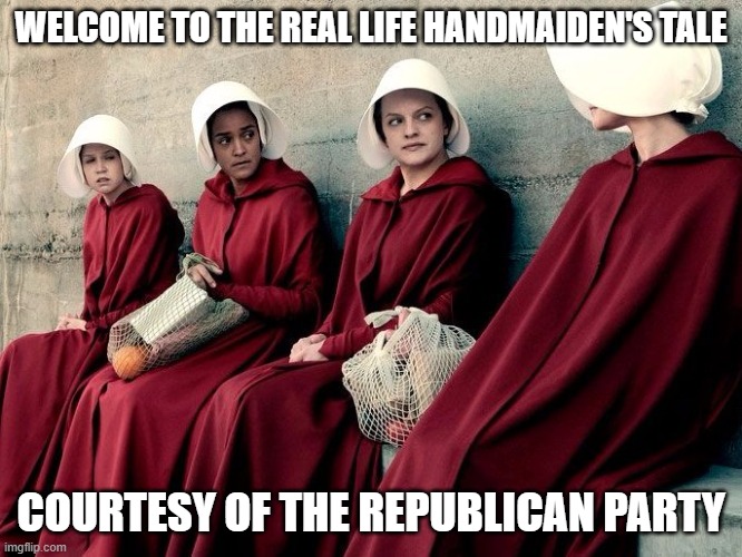 Handmaiden's tale | WELCOME TO THE REAL LIFE HANDMAIDEN'S TALE; COURTESY OF THE REPUBLICAN PARTY | image tagged in handmaiden's tale | made w/ Imgflip meme maker