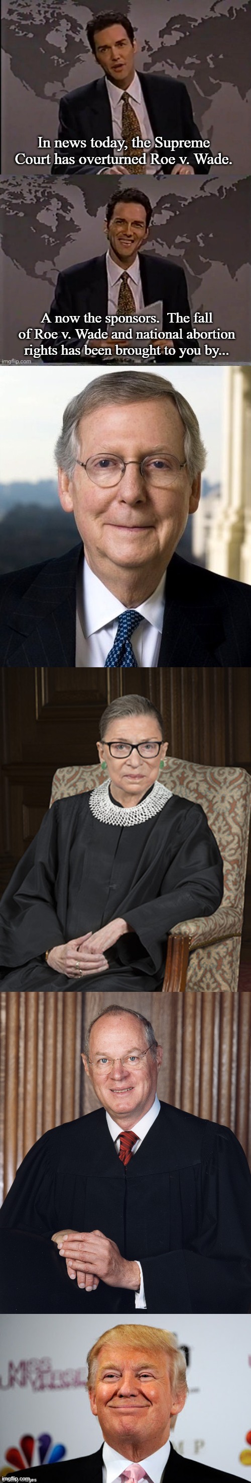 Fall of Roe v. Wade | In news today, the Supreme Court has overturned Roe v. Wade. A now the sponsors.  The fall of Roe v. Wade and national abortion rights has been brought to you by... | image tagged in norm macdonald,mitch mcconnel,ruth bader ginsberg,donald trump approves,memes,politics | made w/ Imgflip meme maker