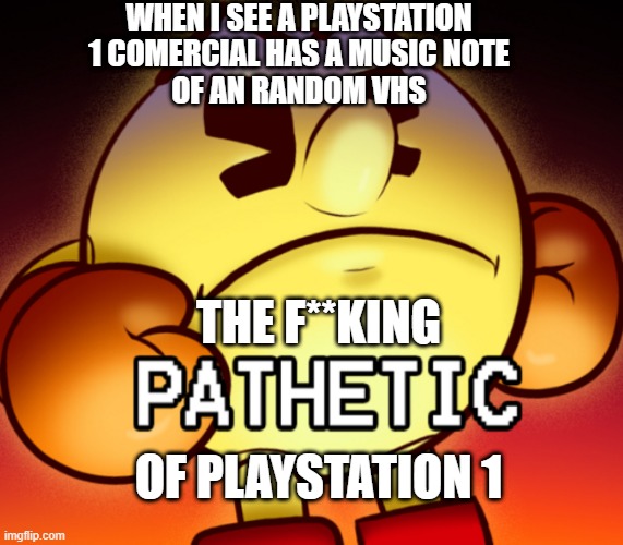 no SHIT of playstation 1 |  WHEN I SEE A PLAYSTATION 1 COMERCIAL HAS A MUSIC NOTE
OF AN RANDOM VHS; THE F**KING; OF PLAYSTATION 1 | image tagged in pac-man pathetic,but,gaming,of,playstation,one | made w/ Imgflip meme maker