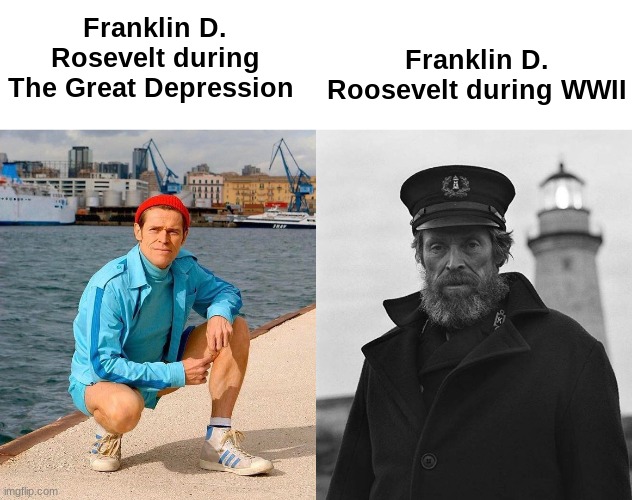 . | Franklin D. Roosevelt during WWII; Franklin D. Rosevelt during The Great Depression | image tagged in fresh willem dafoe vs lighthouse willem dafoe,historical meme | made w/ Imgflip meme maker