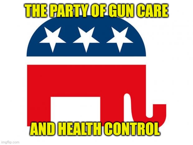 Repugnants | THE PARTY OF GUN CARE; AND HEALTH CONTROL | image tagged in republican | made w/ Imgflip meme maker
