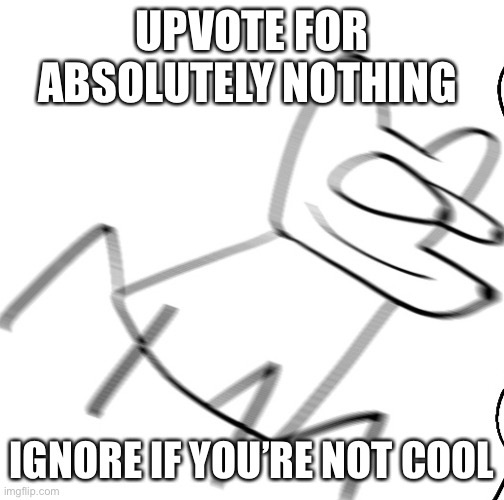Me when | UPVOTE FOR ABSOLUTELY NOTHING; IGNORE IF YOU’RE NOT COOL | image tagged in me when | made w/ Imgflip meme maker