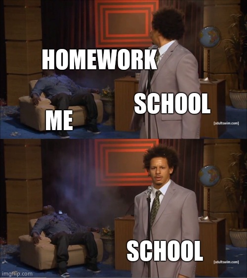 Tru tho | HOMEWORK; SCHOOL; ME; SCHOOL | image tagged in memes,who killed hannibal | made w/ Imgflip meme maker