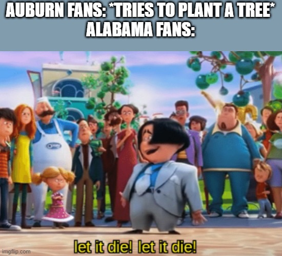 SEC football be like | AUBURN FANS: *TRIES TO PLANT A TREE*
ALABAMA FANS: | image tagged in let it die let it die | made w/ Imgflip meme maker