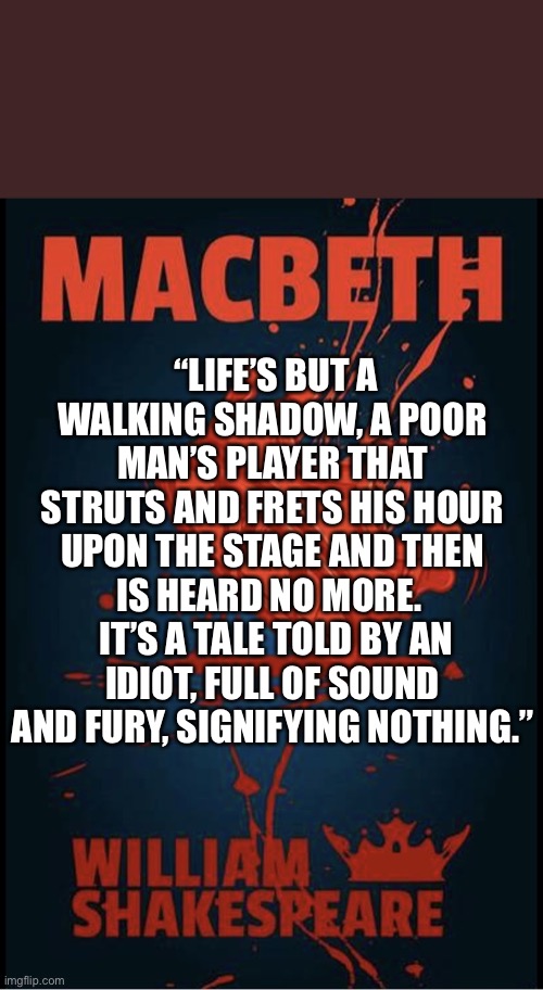 Macbeth | “LIFE’S BUT A WALKING SHADOW, A POOR MAN’S PLAYER THAT STRUTS AND FRETS HIS HOUR UPON THE STAGE AND THEN IS HEARD NO MORE. 
 IT’S A TALE TOLD BY AN IDIOT, FULL OF SOUND AND FURY, SIGNIFYING NOTHING.” | image tagged in macbeth | made w/ Imgflip meme maker