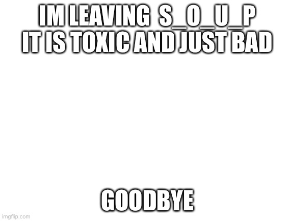 bye and dont try to argue with me in the comments | IM LEAVING  S_O_U_P
IT IS TOXIC AND JUST BAD; GOODBYE | image tagged in blank white template | made w/ Imgflip meme maker