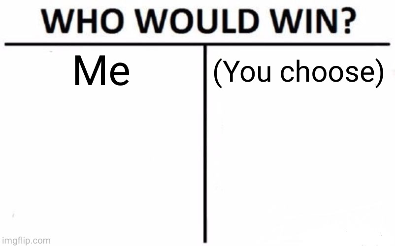 Who Would Win? Meme | Me; (You choose) | image tagged in memes,who would win | made w/ Imgflip meme maker