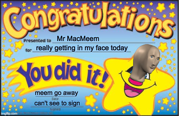 Get Away From Me | Mr MacMeem; really getting in my face today; meem go away; can't see to sign | image tagged in memes,happy star congratulations,meme man,patrick star,so i guess you can say things are getting pretty serious | made w/ Imgflip meme maker