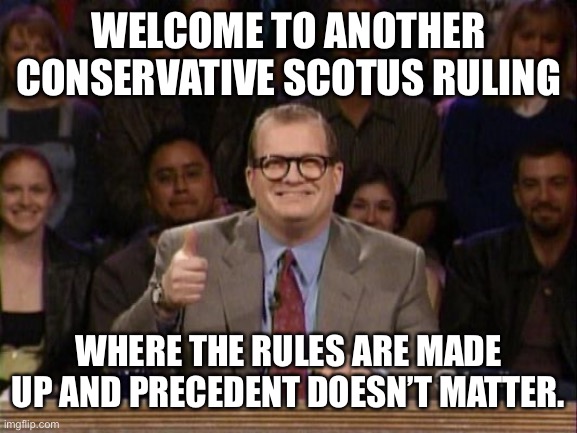 Rights? We have those? | WELCOME TO ANOTHER CONSERVATIVE SCOTUS RULING; WHERE THE RULES ARE MADE UP AND PRECEDENT DOESN’T MATTER. | image tagged in and the points don't matter | made w/ Imgflip meme maker