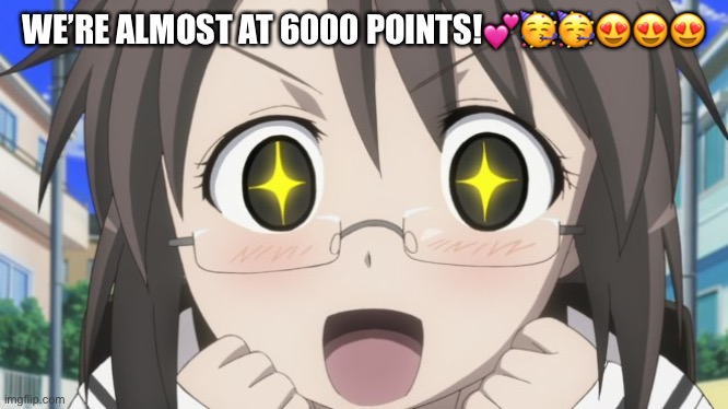 We’re almost there! | WE’RE ALMOST AT 6000 POINTS!💕🥳🥳😍😍😍 | image tagged in happy anime girl | made w/ Imgflip meme maker