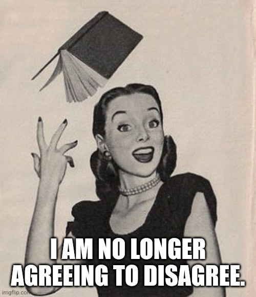 Throwing book vintage woman | I AM NO LONGER AGREEING TO DISAGREE. | image tagged in throwing book vintage woman | made w/ Imgflip meme maker