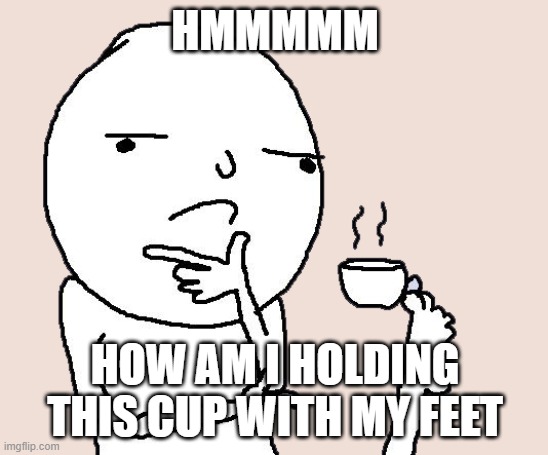 HOW | HMMMMM; HOW AM I HOLDING THIS CUP WITH MY FEET | image tagged in guy holding a tea cup with a foot | made w/ Imgflip meme maker
