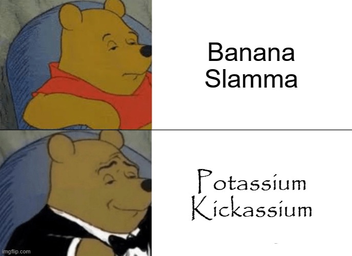 Heard about this in a YouTube comment | Banana Slamma; Potassium Kickassium | image tagged in memes,tuxedo winnie the pooh | made w/ Imgflip meme maker