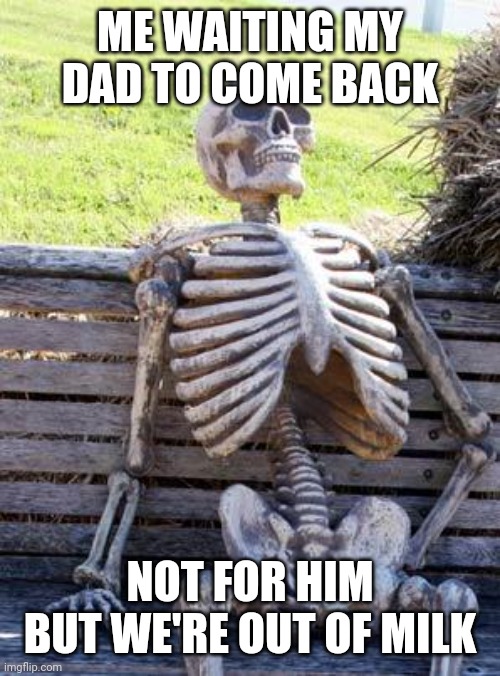 I have to eat cereal dry... | ME WAITING MY DAD TO COME BACK; NOT FOR HIM BUT WE'RE OUT OF MILK | image tagged in memes,waiting skeleton,dad,milk | made w/ Imgflip meme maker