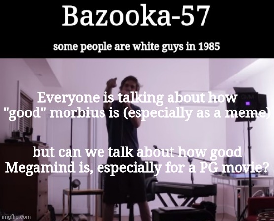 Bazooka-57 temp 4 | Everyone is talking about how "good" morbius is (especially as a meme); but can we talk about how good Megamind is, especially for a PG movie? | image tagged in bazooka-57 temp 4 | made w/ Imgflip meme maker