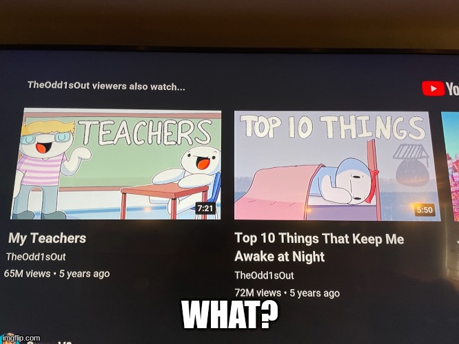 So basically me and my friend were watching sum tv and we found this, Literally this whole section was full of oddonesout videos | WHAT? | image tagged in theodd1sout | made w/ Imgflip meme maker
