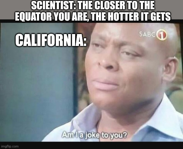 I've heard California is real hot | SCIENTIST: THE CLOSER TO THE EQUATOR YOU ARE, THE HOTTER IT GETS; CALIFORNIA: | image tagged in am i a joke to you | made w/ Imgflip meme maker