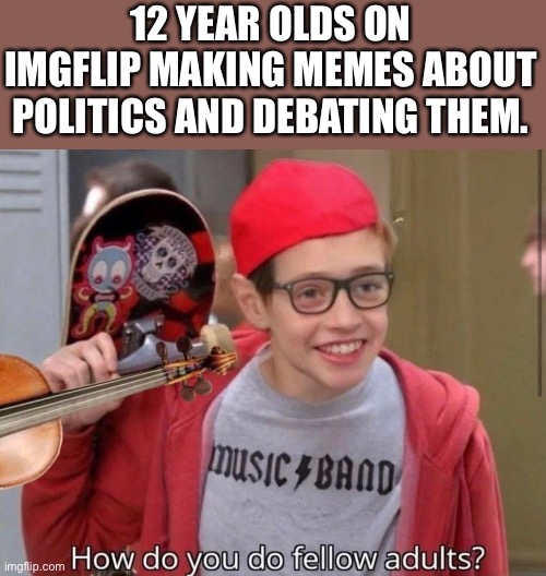 12 YEAR OLDS ON IMGFLIP MAKING MEMES ABOUT POLITICS AND DEBATING THEM. | made w/ Imgflip meme maker