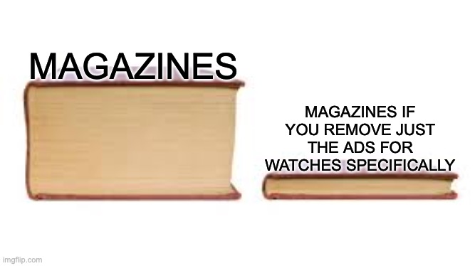 Maybe It's In The Ceiling | MAGAZINES; MAGAZINES IF YOU REMOVE JUST THE ADS FOR WATCHES SPECIFICALLY; https://www.youtube.com/watch?v=zur6sq2tY3Q | image tagged in big book small book,memes,magazines,ads,watch out | made w/ Imgflip meme maker