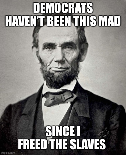 Slave | DEMOCRATS HAVEN’T BEEN THIS MAD; SINCE I FREED THE SLAVES | image tagged in abraham lincoln | made w/ Imgflip meme maker
