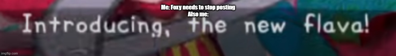 WOOOOOOOOO | Me: Foxy needs to stop posting
Also me: | image tagged in introducing the new flava | made w/ Imgflip meme maker