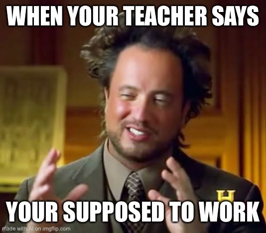 Ancient Aliens | WHEN YOUR TEACHER SAYS; YOUR SUPPOSED TO WORK | image tagged in memes,ancient aliens,ai meme | made w/ Imgflip meme maker