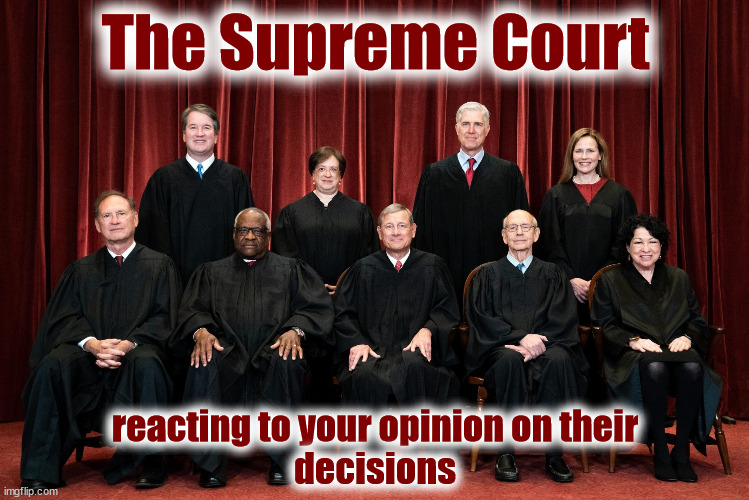 SCOTUS Reaction | The Supreme Court; reacting to your opinion on their
decisions | image tagged in scotus,supreme court,dobbs,roe,wade | made w/ Imgflip meme maker