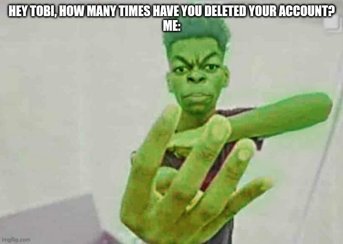 Ha ha *cries* | HEY TOBI, HOW MANY TIMES HAVE YOU DELETED YOUR ACCOUNT?
ME: | image tagged in beast boy holding up 4 fingers | made w/ Imgflip meme maker