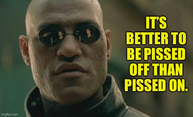 Pissed off | IT’S BETTER TO BE PISSED OFF THAN PISSED ON. | image tagged in memes,matrix morpheus,pissed off,pissed on | made w/ Imgflip meme maker