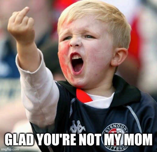 Little boy flipping the bird | GLAD YOU'RE NOT MY MOM | image tagged in little boy flipping the bird | made w/ Imgflip meme maker