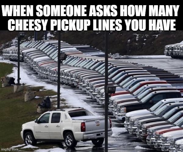 Stock overload |  WHEN SOMEONE ASKS HOW MANY 
CHEESY PICKUP LINES YOU HAVE | image tagged in funny memes,pickup lines,trucks,terrible puns,puns | made w/ Imgflip meme maker