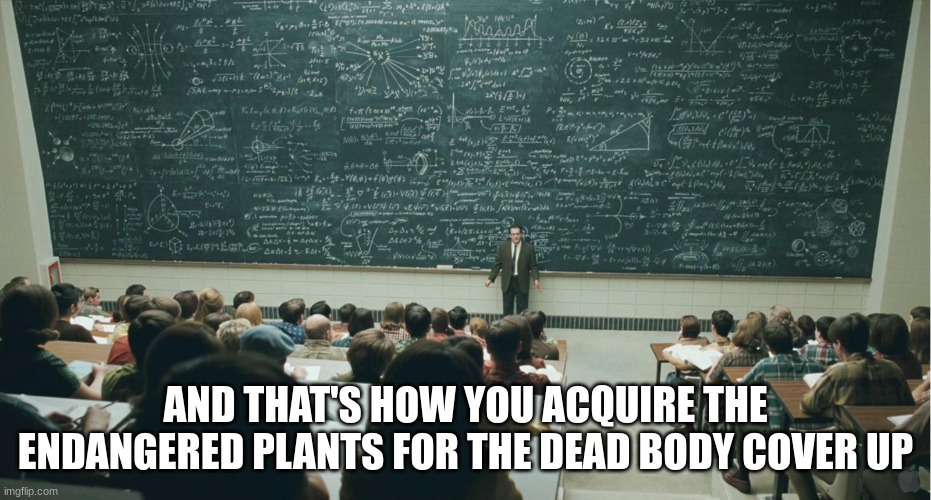 and that, class,... | AND THAT'S HOW YOU ACQUIRE THE ENDANGERED PLANTS FOR THE DEAD BODY COVER UP | image tagged in and that class | made w/ Imgflip meme maker