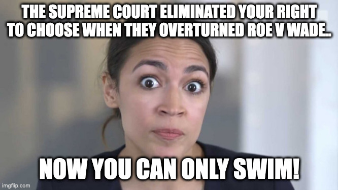 Crazy Alexandria Ocasio-Cortez | THE SUPREME COURT ELIMINATED YOUR RIGHT TO CHOOSE WHEN THEY OVERTURNED ROE V WADE.. NOW YOU CAN ONLY SWIM! | image tagged in crazy alexandria ocasio-cortez | made w/ Imgflip meme maker