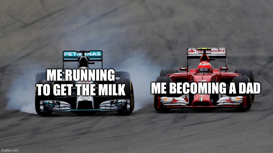 Because dads never come back with the milk |  ME RUNNING TO GET THE MILK; ME BECOMING A DAD | image tagged in racing | made w/ Imgflip meme maker